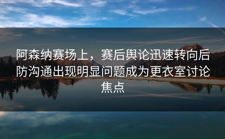 阿森纳赛场上,赛后舆论迅速转向后防沟通出现明显问题成为更衣室讨论焦点 阿森纳赛场上,赛后舆论迅速转向后防沟通出现明显问题成为更衣室讨论焦点