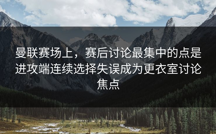 曼联赛场上,赛后讨论最集中的点是进攻端连续选择失误成为更衣室讨论焦点 曼联赛场上,赛后讨论最集中的点是进攻端连续选择失误成为更衣室讨论焦点