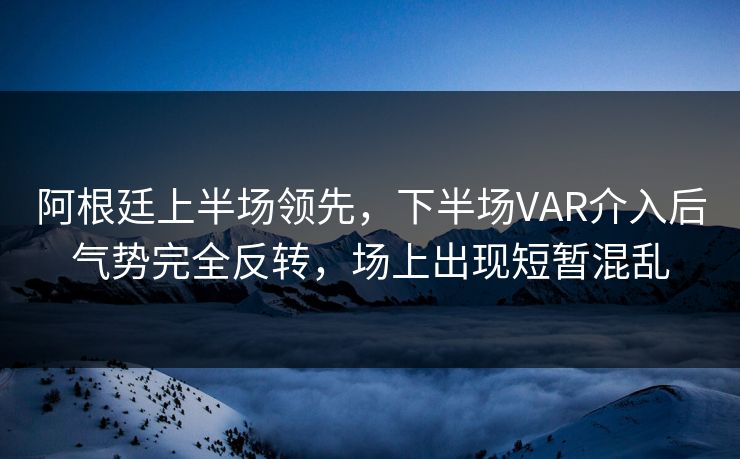 阿根廷上半场领先，下半场VAR介入后气势完全反转，场上出现短暂混乱