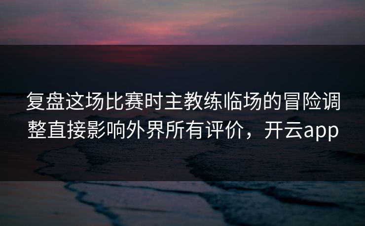 复盘这场比赛时主教练临场的冒险调整直接影响外界所有评价，开云app
