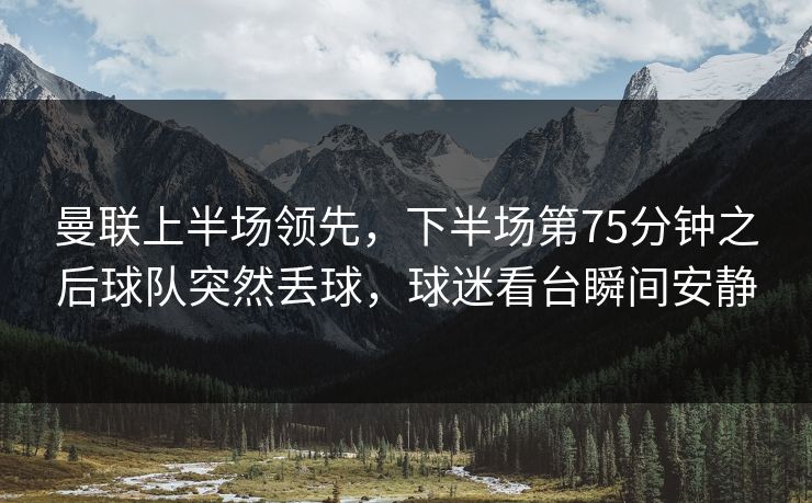曼联上半场领先，下半场第75分钟之后球队突然丢球，球迷看台瞬间安静