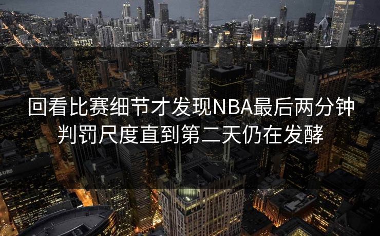 回看比赛细节才发现NBA最后两分钟判罚尺度直到第二天仍在发酵
