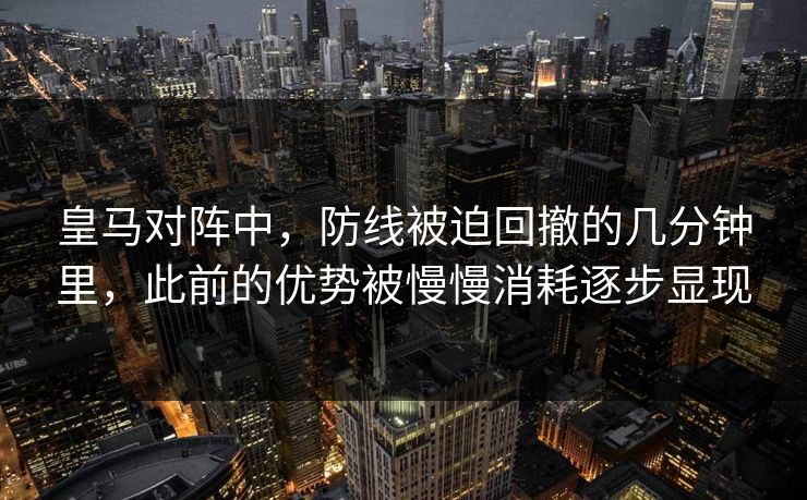 皇马对阵中，防线被迫回撤的几分钟里，此前的优势被慢慢消耗逐步显现