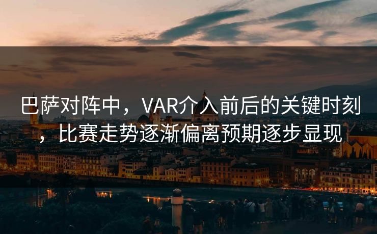 巴萨对阵中，VAR介入前后的关键时刻，比赛走势逐渐偏离预期逐步显现
