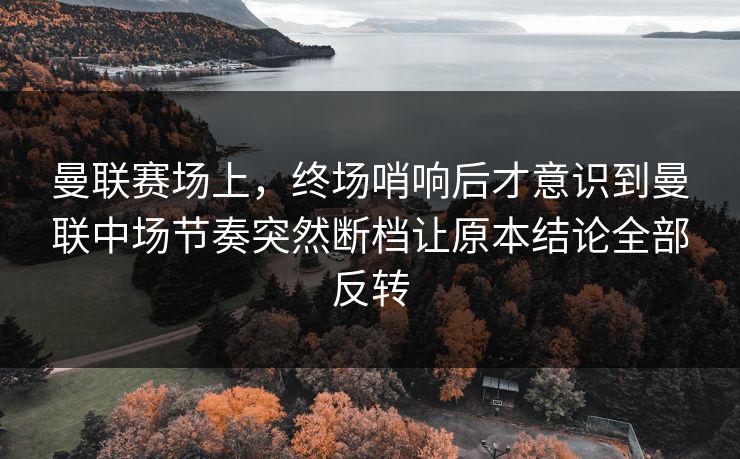 曼联赛场上，终场哨响后才意识到曼联中场节奏突然断档让原本结论全部反转