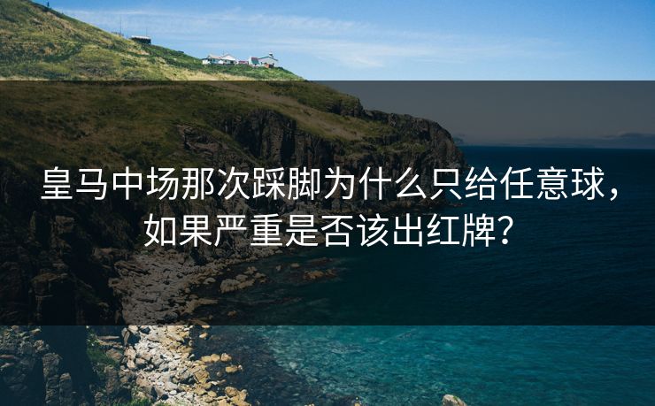 皇马中场那次踩脚为什么只给任意球，如果严重是否该出红牌？