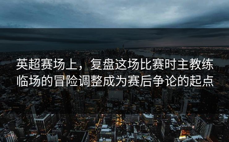 英超赛场上，复盘这场比赛时主教练临场的冒险调整成为赛后争论的起点