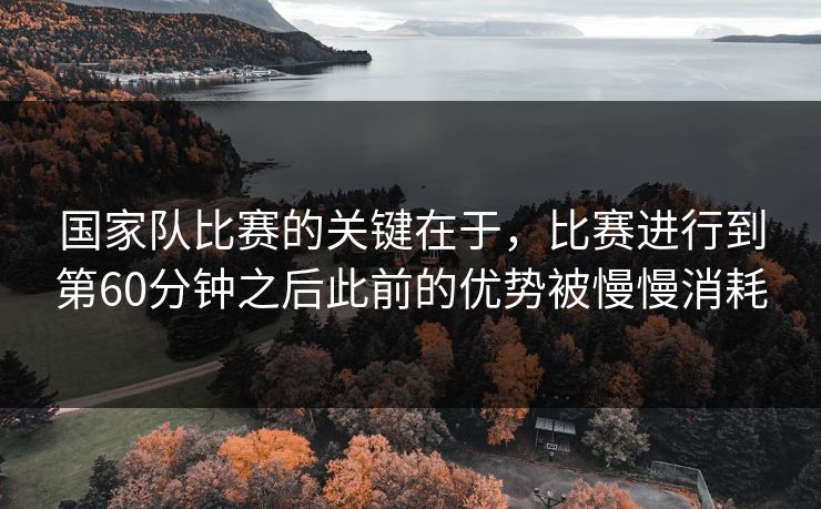 国家队比赛的关键在于，比赛进行到第60分钟之后此前的优势被慢慢消耗