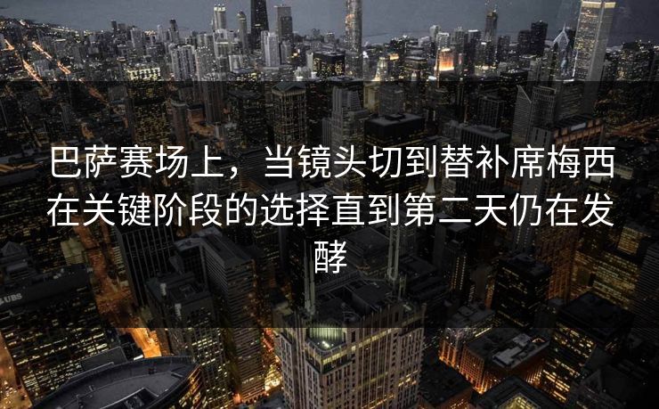 巴萨赛场上，当镜头切到替补席梅西在关键阶段的选择直到第二天仍在发酵