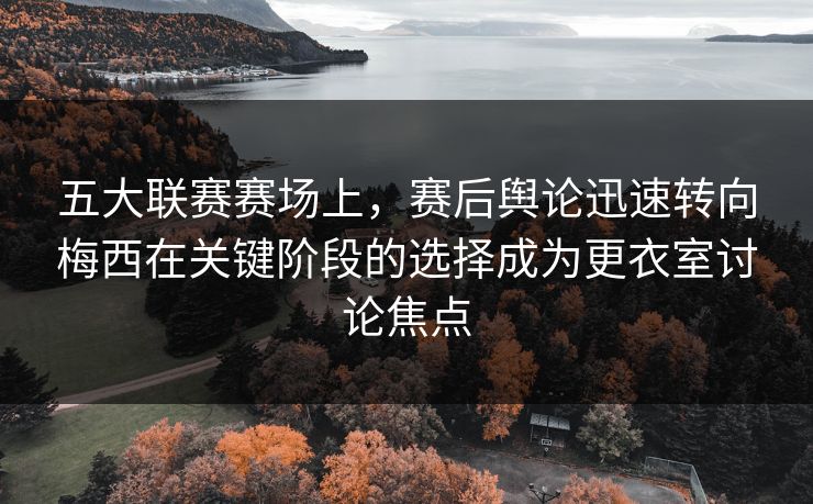 五大联赛赛场上，赛后舆论迅速转向梅西在关键阶段的选择成为更衣室讨论焦点