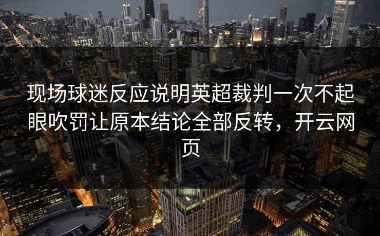 现场球迷反应说明英超裁判一次不起眼吹罚让原本结论全部反转，开云网页