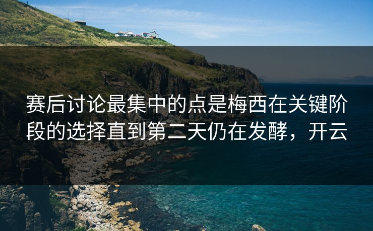 赛后讨论最集中的点是梅西在关键阶段的选择直到第二天仍在发酵，开云