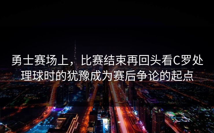 勇士赛场上，比赛结束再回头看C罗处理球时的犹豫成为赛后争论的起点
