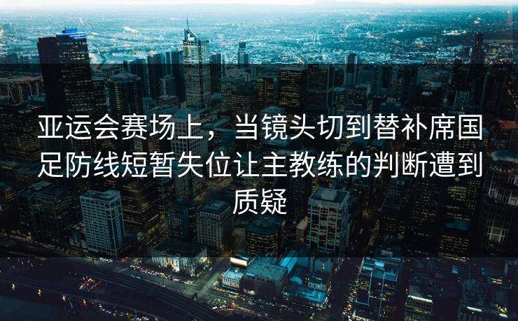 亚运会赛场上，当镜头切到替补席国足防线短暂失位让主教练的判断遭到质疑