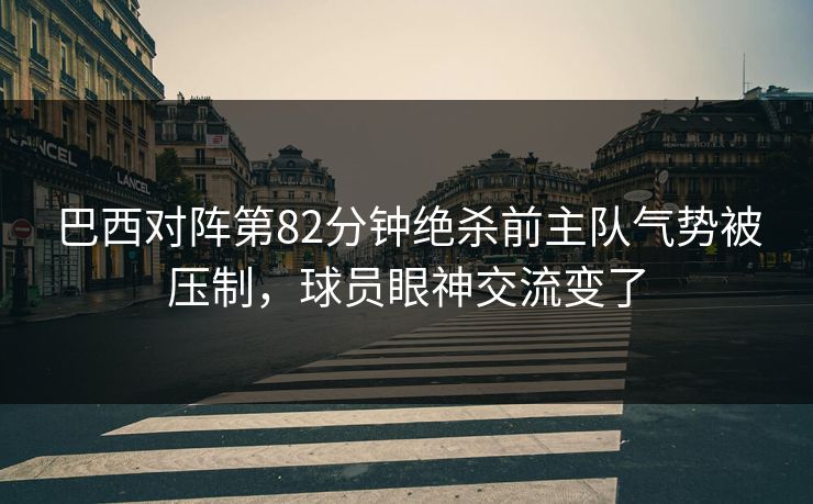 巴西对阵第82分钟绝杀前主队气势被压制，球员眼神交流变了