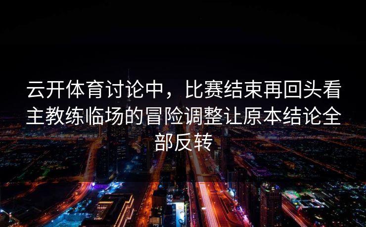 云开体育讨论中，比赛结束再回头看主教练临场的冒险调整让原本结论全部反转