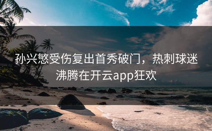 孙兴慜受伤复出首秀破门，热刺球迷沸腾在开云app狂欢