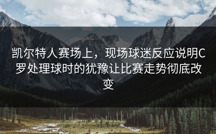 凯尔特人赛场上，现场球迷反应说明C罗处理球时的犹豫让比赛走势彻底改变