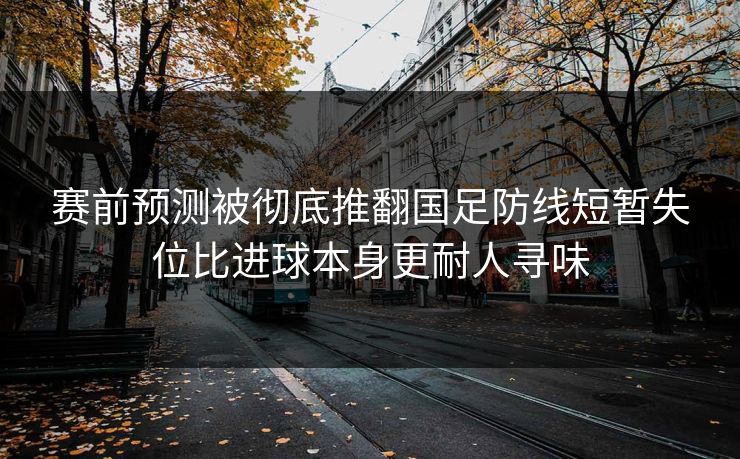赛前预测被彻底推翻国足防线短暂失位比进球本身更耐人寻味