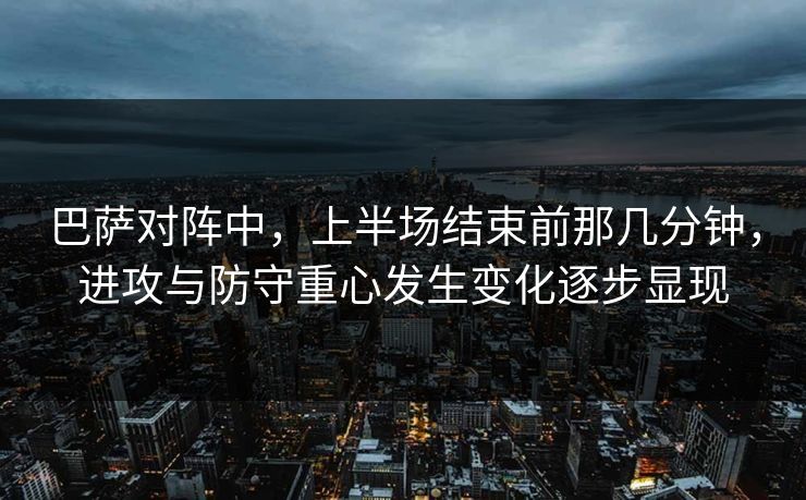 巴萨对阵中,上半场结束前那几分钟,进攻与防守重心发生变化逐步显现 巴萨对阵中,上半场结束前那几分钟,进攻与防守重心发生变化逐步显现