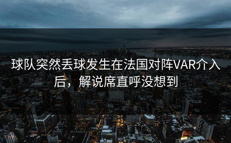 球队突然丢球发生在法国对阵VAR介入后，解说席直呼没想到