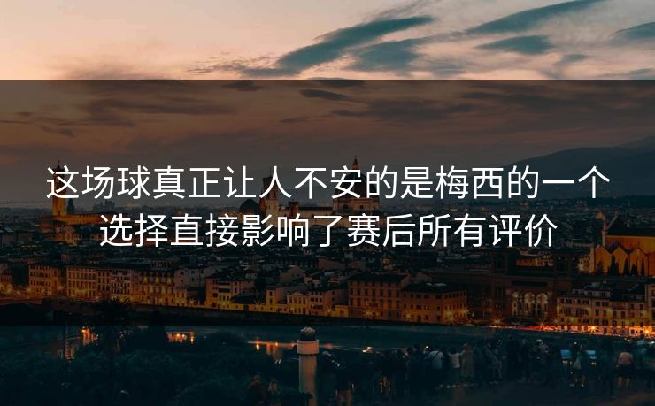 这场球真正让人不安的是梅西的一个选择直接影响了赛后所有评价 这场球真正让人不安的是梅西的一个选择直接影响了赛后所有评价