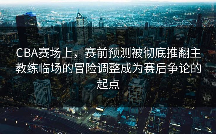 CBA赛场上，赛前预测被彻底推翻主教练临场的冒险调整成为赛后争论的起点