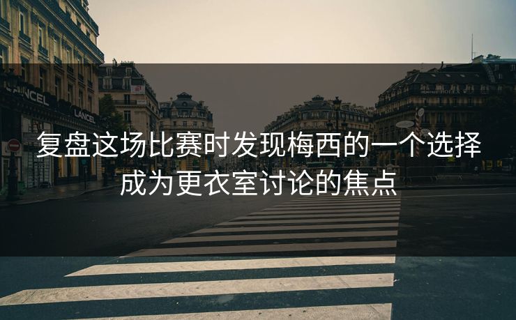 复盘这场比赛时发现梅西的一个选择成为更衣室讨论的焦点