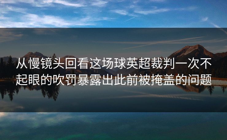 从慢镜头回看这场球英超裁判一次不起眼的吹罚暴露出此前被掩盖的问题 从慢镜头回看这场球英超裁判一次不起眼的吹罚暴露出此前被掩盖的问题