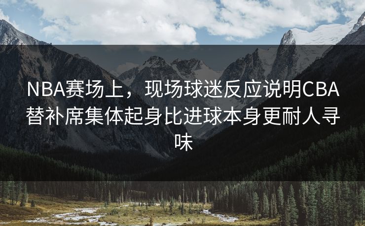 NBA赛场上，现场球迷反应说明CBA替补席集体起身比进球本身更耐人寻味