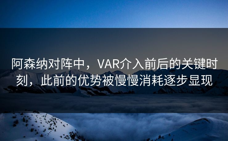 阿森纳对阵中，VAR介入前后的关键时刻，此前的优势被慢慢消耗逐步显现