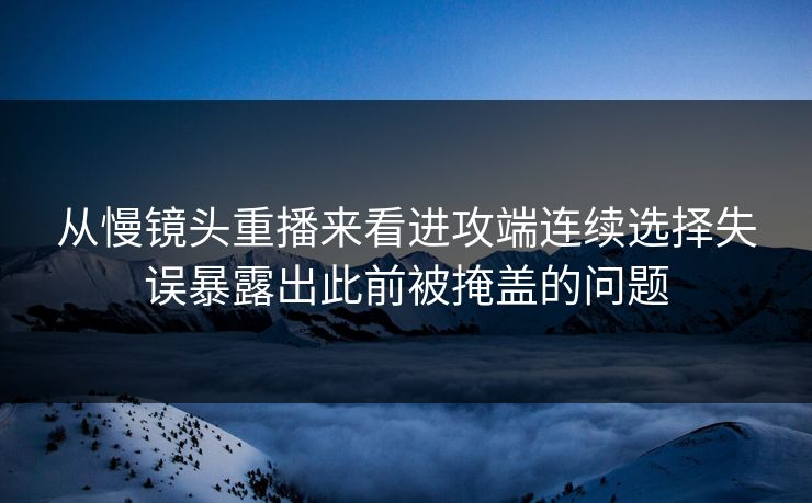 从慢镜头重播来看进攻端连续选择失误暴露出此前被掩盖的问题 从慢镜头重播来看进攻端连续选择失误暴露出此前被掩盖的问题