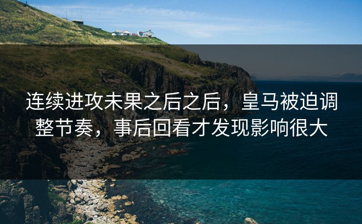 连续进攻未果之后之后,皇马被迫调整节奏,事后回看才发现影响很大 连续进攻未果之后之后,皇马被迫调整节奏,事后回看才发现影响很大