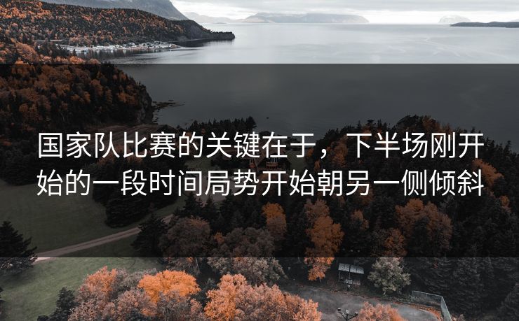 国家队比赛的关键在于,下半场刚开始的一段时间局势开始朝另一侧倾斜 国家队比赛的关键在于,下半场刚开始的一段时间局势开始朝另一侧倾斜