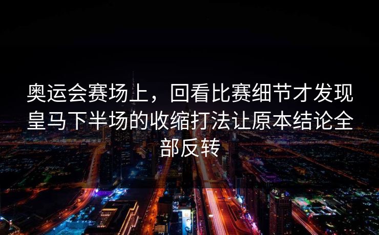 奥运会赛场上,回看比赛细节才发现皇马下半场的收缩打法让原本结论全部反转 奥运会赛场上,回看比赛细节才发现皇马下半场的收缩打法让原本结论全部反转