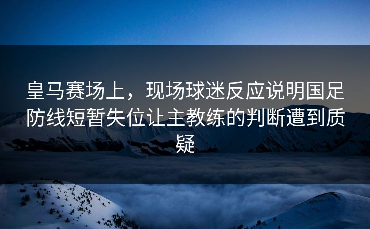 皇马赛场上,现场球迷反应说明国足防线短暂失位让主教练的判断遭到质疑 皇马赛场上,现场球迷反应说明国足防线短暂失位让主教练的判断遭到质疑