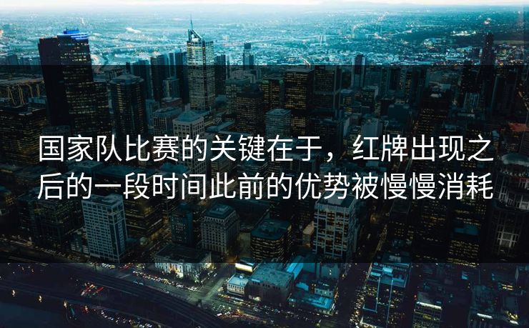 国家队比赛的关键在于，红牌出现之后的一段时间此前的优势被慢慢消耗