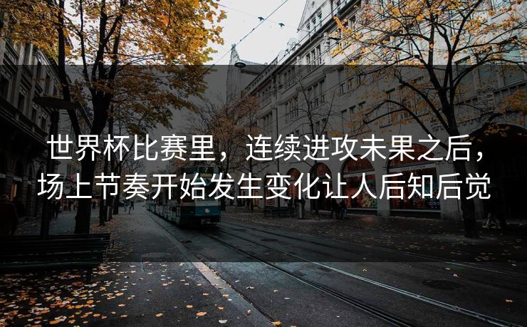 世界杯比赛里，连续进攻未果之后，场上节奏开始发生变化让人后知后觉