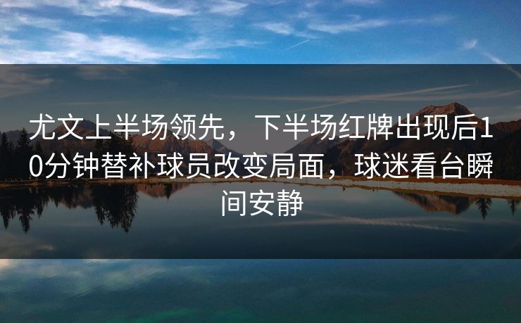 尤文上半场领先，下半场红牌出现后10分钟替补球员改变局面，球迷看台瞬间安静
