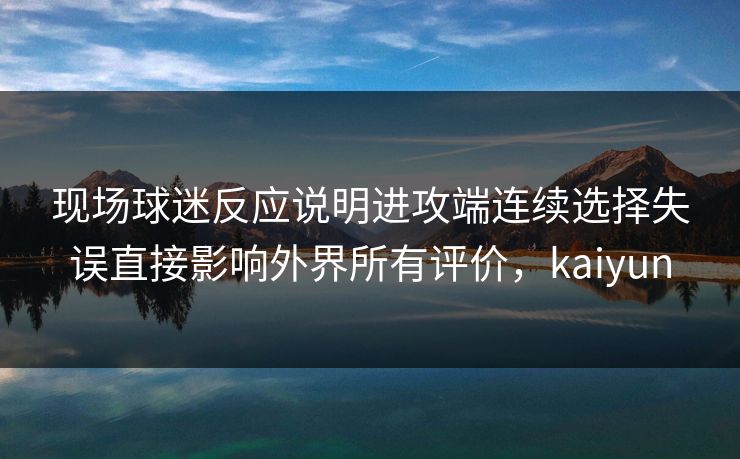 现场球迷反应说明进攻端连续选择失误直接影响外界所有评价，kaiyun