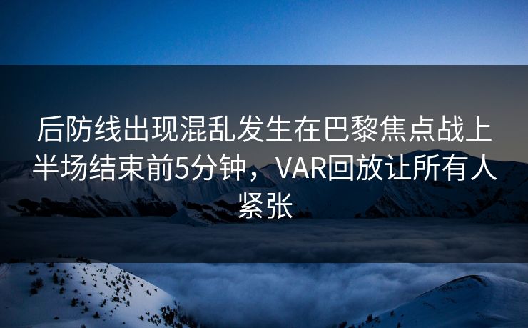 后防线出现混乱发生在巴黎焦点战上半场结束前5分钟，VAR回放让所有人紧张