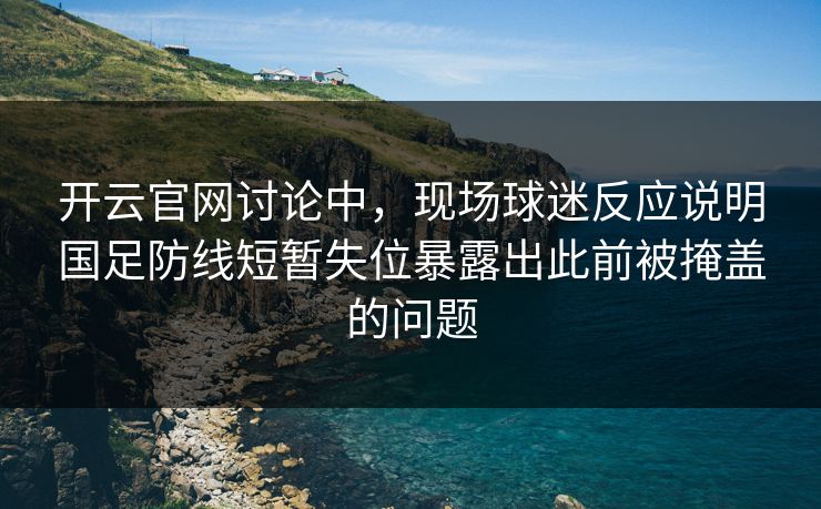 开云官网讨论中，现场球迷反应说明国足防线短暂失位暴露出此前被掩盖的问题