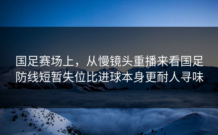 国足赛场上，从慢镜头重播来看国足防线短暂失位比进球本身更耐人寻味