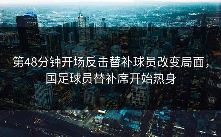 第48分钟开场反击替补球员改变局面，国足球员替补席开始热身