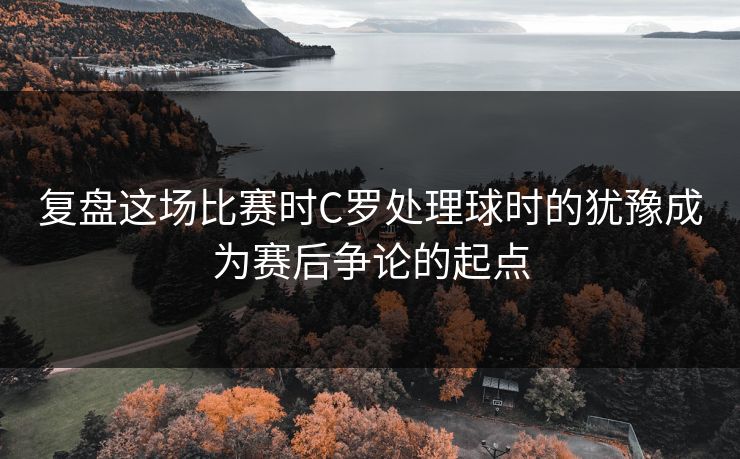 复盘这场比赛时C罗处理球时的犹豫成为赛后争论的起点