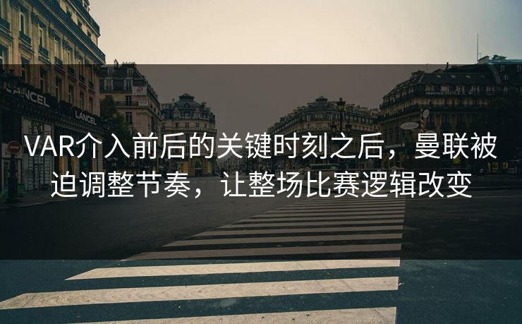 VAR介入前后的关键时刻之后，曼联被迫调整节奏，让整场比赛逻辑改变