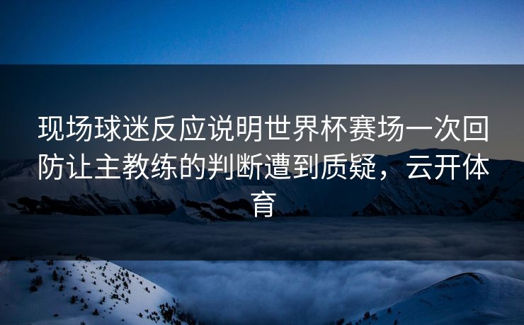 现场球迷反应说明世界杯赛场一次回防让主教练的判断遭到质疑，云开体育