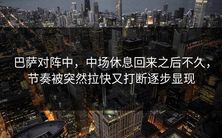 巴萨对阵中，中场休息回来之后不久，节奏被突然拉快又打断逐步显现