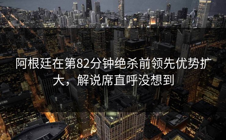 阿根廷在第82分钟绝杀前领先优势扩大，解说席直呼没想到