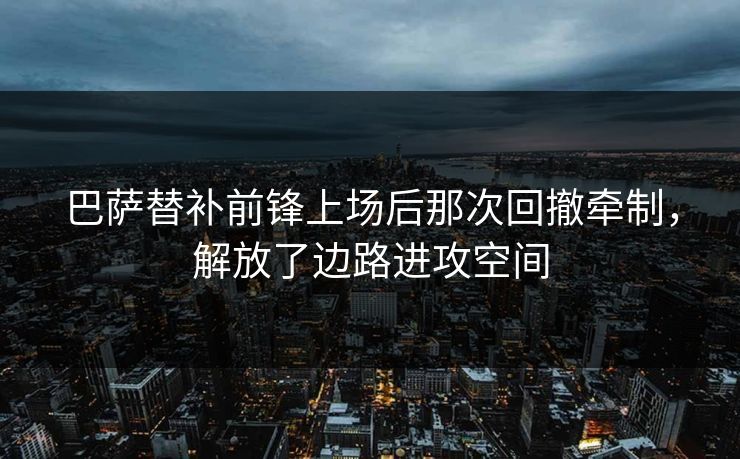 巴萨替补前锋上场后那次回撤牵制，解放了边路进攻空间